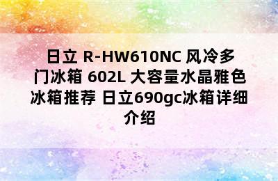 日立 R-HW610NC 风冷多门冰箱 602L 大容量水晶雅色冰箱推荐 日立690gc冰箱详细介绍